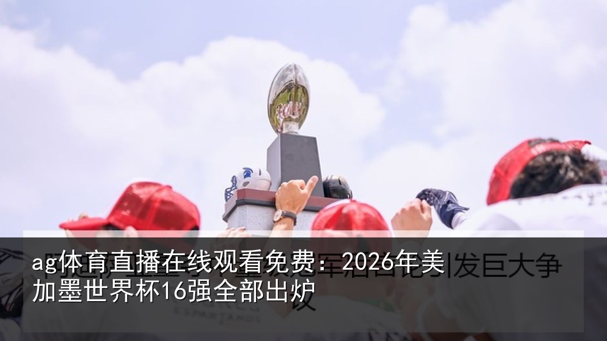 ag体育直播在线观看免费:2026年美加墨世界杯16强全部出炉