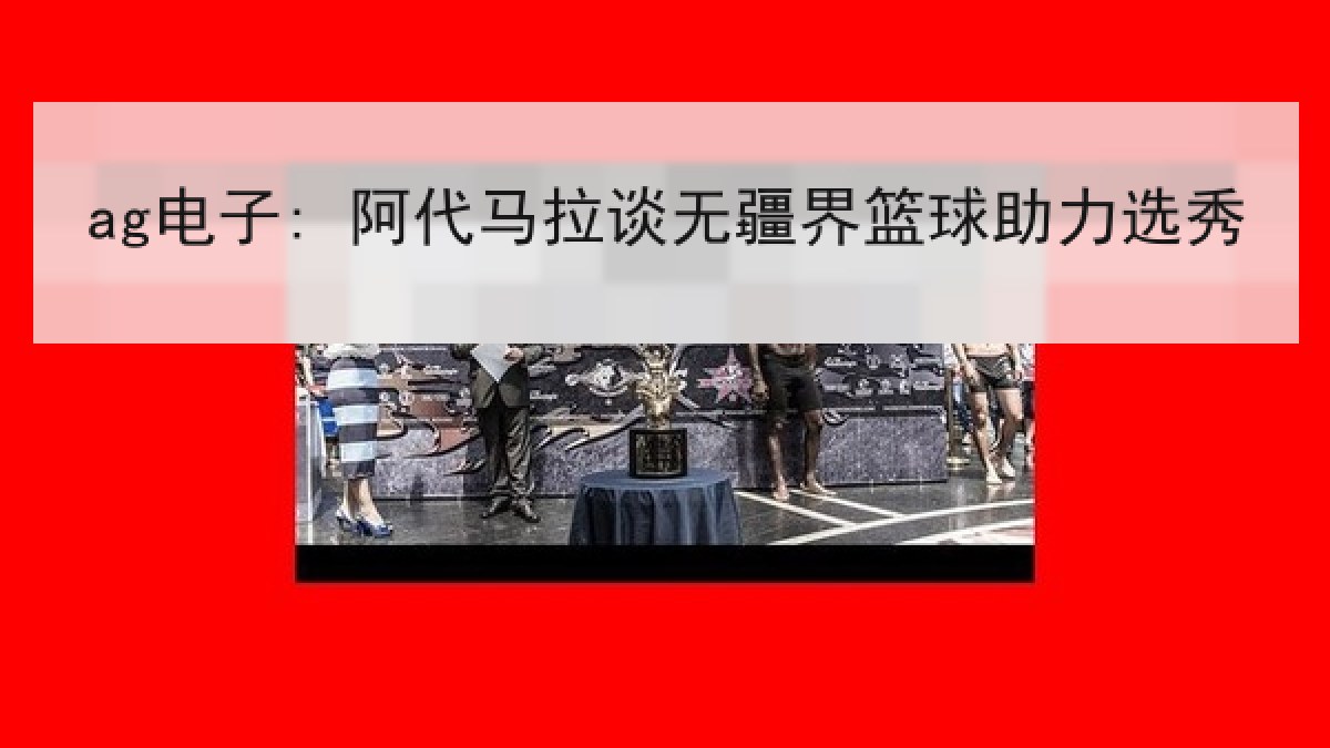 ag电子: 阿代马拉谈无疆界篮球助力选秀